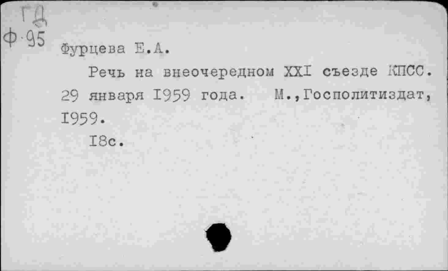 ﻿ГД
Фурцева Е.А.
Речь на внеочередном XXI съезде КПСС. 29 января 1959 года. М.,Госполитиздат, 1959.
18с.